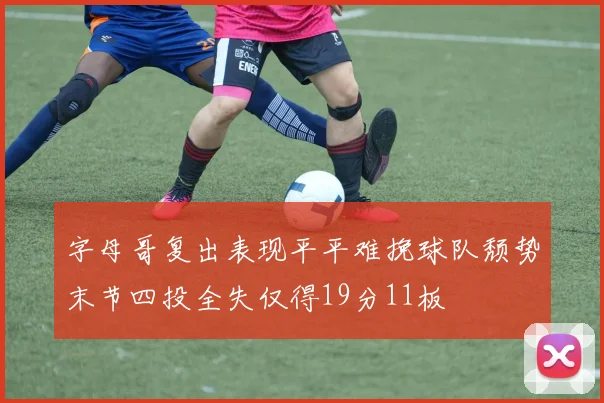 字母哥复出表现平平难挽球队颓势末节四投全失仅得19分11板
