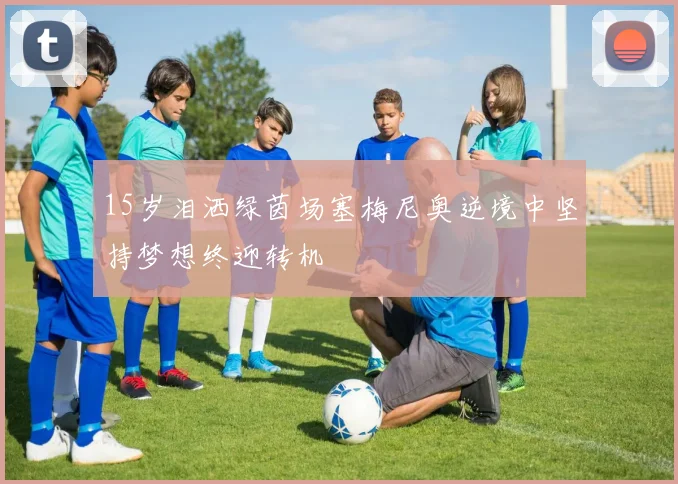 15岁泪洒绿茵场塞梅尼奥逆境中坚持梦想终迎转机