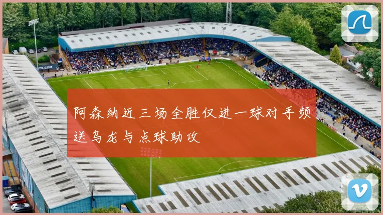 阿森纳近三场全胜仅进一球对手频送乌龙与点球助攻