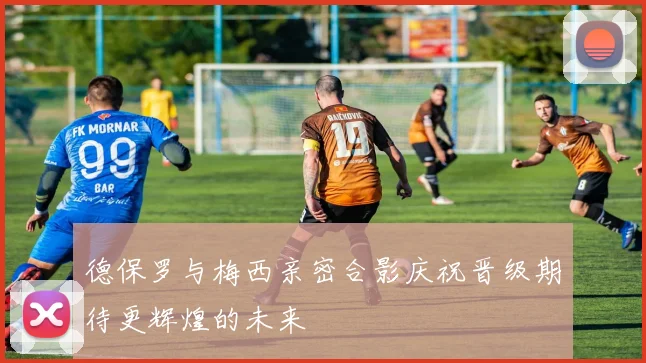 德保罗与梅西亲密合影庆祝晋级期待更辉煌的未来
