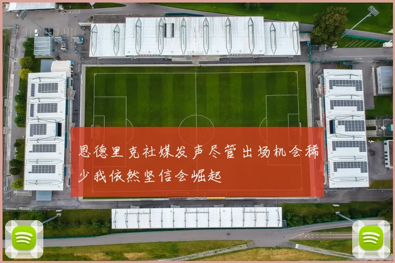 恩德里克社媒发声尽管出场机会稀少我依然坚信会崛起