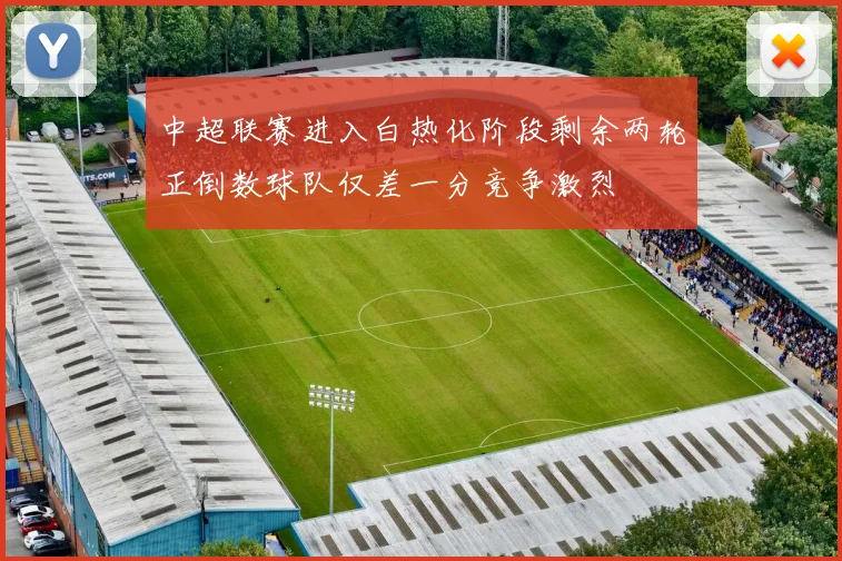 中超联赛进入白热化阶段剩余两轮正倒数球队仅差一分竞争激烈