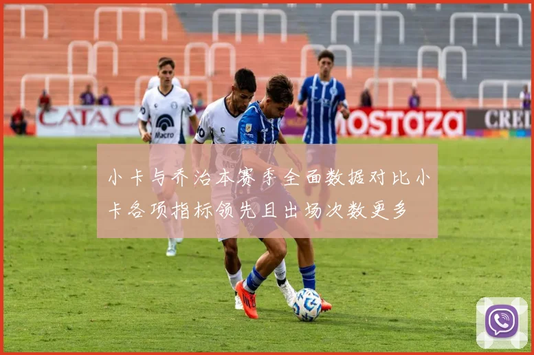 小卡与乔治本赛季全面数据对比小卡各项指标领先且出场次数更多