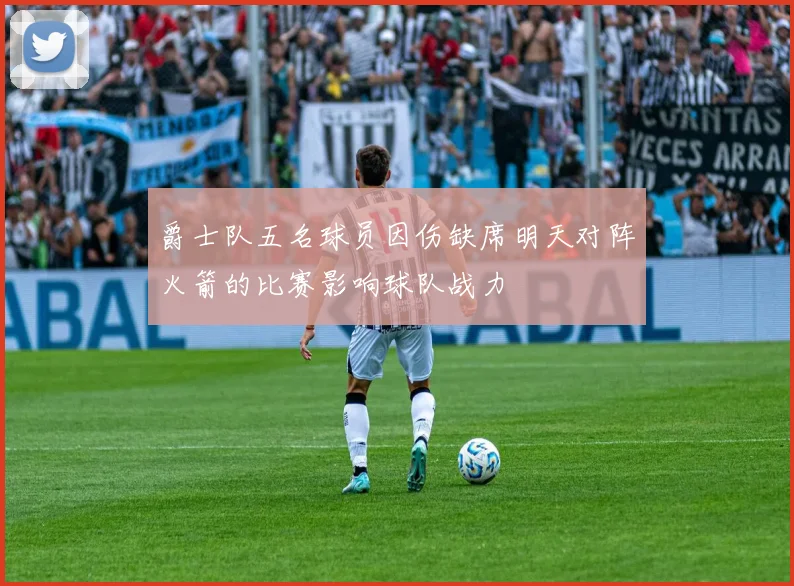 爵士队五名球员因伤缺席明天对阵火箭的比赛影响球队战力