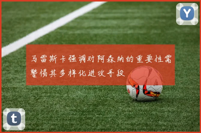 马雷斯卡强调对阿森纳的重要性需警惕其多样化进攻手段