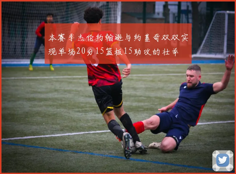 本赛季杰伦约翰逊与约基奇双双实现单场20分15篮板15助攻的壮举