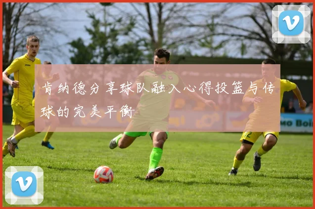 肯纳德分享球队融入心得投篮与传球的完美平衡